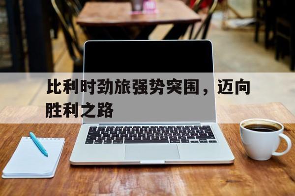 开云体育官方网站-比利时劲旅强势突围，迈向胜利之路的简单介绍