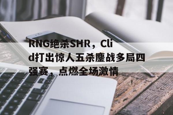 开云体育平台APP-RNG绝杀SHR，Clid打出惊人五杀鏖战多局四强赛，点燃全场激情